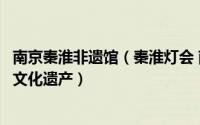 南京秦淮非遗馆（秦淮灯会 南京民俗活动首批国家级非物质文化遗产）