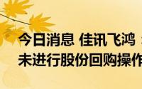 今日消息 佳讯飞鸿：截至8月31日，公司尚未进行股份回购操作