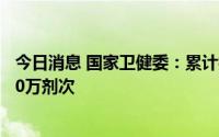 今日消息 国家卫健委：累计报告接种新冠病毒疫苗343345.0万剂次