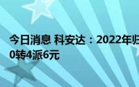 今日消息 科安达：2022年归母净利润同比下降19.2%，拟10转4派6元