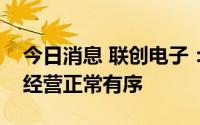 今日消息 联创电子：子公司常州联益的生产经营正常有序