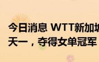 今日消息 WTT新加坡大满贯：孙颖莎4比1钱天一，夺得女单冠军