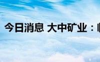 今日消息 大中矿业：临武锂矿项目正在推进