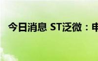 今日消息 ST泛微：申请撤销其他风险警示