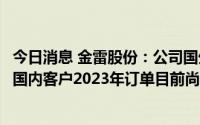 今日消息 金雷股份：公司国外客户2023年订单已基本谈完，国内客户2023年订单目前尚在谈判中