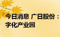 今日消息 广日股份：拟约7.4亿元投建华东数字化产业园