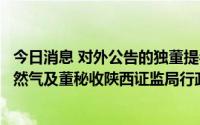 今日消息 对外公告的独董提名人声明内容与事实不符，陕天然气及董秘收陕西证监局行政监管措施决定书