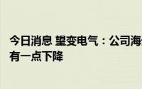 今日消息 望变电气：公司海外业务正常开展，出口价格环比有一点下降