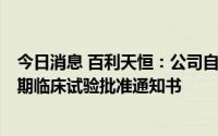 今日消息 百利天恒：公司自研创新生物药相关联合用药获II期临床试验批准通知书