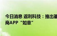 今日消息 返利科技：推出基于ChatGPT人工智能技术的电商APP“如意”