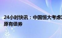 24小时快讯：中国恒大考虑发行最长12年期无担保债券置换原有债券