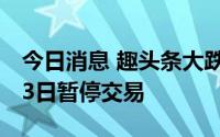 今日消息 趣头条大跌超56%，股票将于3月23日暂停交易