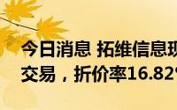 今日消息 拓维信息现4775.94万元折价大宗交易，折价率16.82%