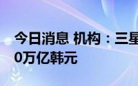 今日消息 机构：三星集团去年销售额首超400万亿韩元