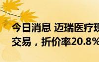 今日消息 迈瑞医疗现2380.46万元折价大宗交易，折价率20.8%