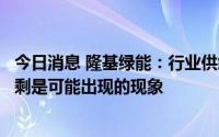 今日消息 隆基绿能：行业供给不断增加，在某一阶段出现过剩是可能出现的现象