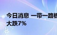 今日消息 一带一路板块延续跌势，中公高科大跌7%