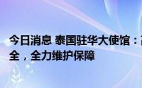 今日消息 泰国驻华大使馆：高度重视中国游客旅游质量与安全，全力维护保障