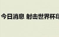 今日消息 射击世界杯印度站：中国队8金收官