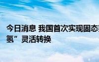 今日消息 我国首次实现固态氢能发电并网，“绿电”与“绿氢”灵活转换