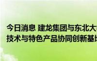 今日消息 建龙集团与东北大学签署战略合作协议，共建冶金技术与特色产品协同创新基地