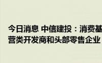 今日消息 中信建投：消费基础设施REITs新政落地，利好运营类开发商和头部零售企业