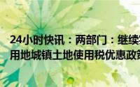 24小时快讯：两部门：继续实施物流企业大宗商品仓储设施用地城镇土地使用税优惠政策