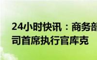 24小时快讯：商务部部长王文涛会见苹果公司首席执行官库克