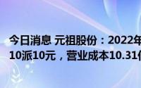 今日消息 元祖股份：2022年归母净利润同比降21.62%，拟10派10元，营业成本10.31亿元