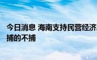 今日消息 海南支持民营经济发展：民营企业家涉案人员能不捕的不捕