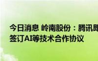 今日消息 岭南股份：腾讯即将推出chatGPT产品，已与其签订AI等技术合作协议