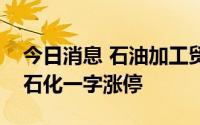 今日消息 石油加工贸易板块开盘活跃，荣盛石化一字涨停