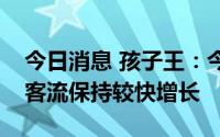 今日消息 孩子王：今年元月以来，公司门店客流保持较快增长