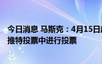 今日消息 马斯克：4月15日起，只有经过验证的账户才能在推特投票中进行投票