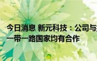 今日消息 新元科技：公司与捷克、越南、泰国、印度等多个一带一路国家均有合作