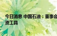 今日消息 中国石油：董事会批准发行不超1000亿元债务融资工具