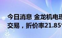 今日消息 金龙机电现6519.34万元折价大宗交易，折价率21.85%