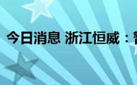 今日消息 浙江恒威：暂无入股力王股份计划