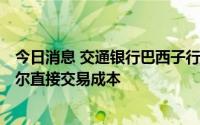 今日消息 交通银行巴西子行加入CIPS，将降低人民币/雷亚尔直接交易成本