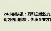 24小时快讯：万科总裁祝九胜答界面新闻：房企融资改善体现为信用修复，优质企业才能更多融资