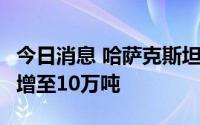 今日消息 哈萨克斯坦计划4月对德国石油供应增至10万吨