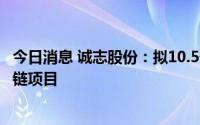 今日消息 诚志股份：拟10.5亿元投建新材料一体化丙烯价值链项目