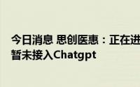 今日消息 思创医惠：正在进行对Chatgpt评估和产品规划，暂未接入Chatgpt