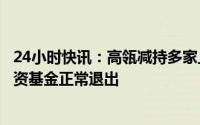 24小时快讯：高瓴减持多家上市公司股份，知情人士：系投资基金正常退出