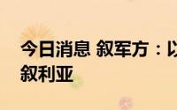 今日消息 叙军方：以色列连续两天凌晨空袭叙利亚