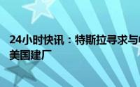 24小时快讯：特斯拉寻求与中国电池制造商宁德时代合作在美国建厂