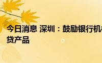 今日消息 深圳：鼓励银行机构为深圳重点产业链研究专属信贷产品