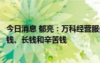 今日消息 郁亮：万科经营服务类业务学费已交完，赚的是小钱、长钱和辛苦钱