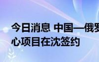 今日消息 中国—俄罗斯地方产业合作促进中心项目在沈签约