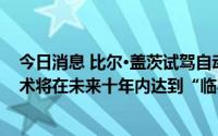 今日消息 比尔·盖茨试驾自动驾驶汽车，称自动驾驶汽车技术将在未来十年内达到“临界点”